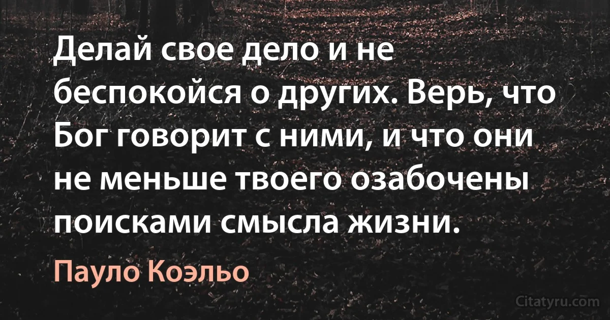 Делай свое дело и не беспокойся о других. Верь, что Бог говорит с ними, и что они не меньше твоего озабочены поисками смысла жизни. (Пауло Коэльо)