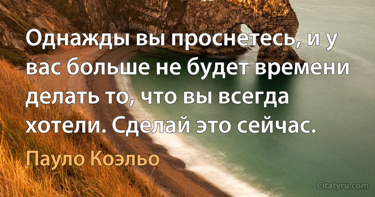 Однажды вы проснетесь, и у вас больше не будет времени делать то, что вы всегда хотели. Сделай это сейчас. (Пауло Коэльо)