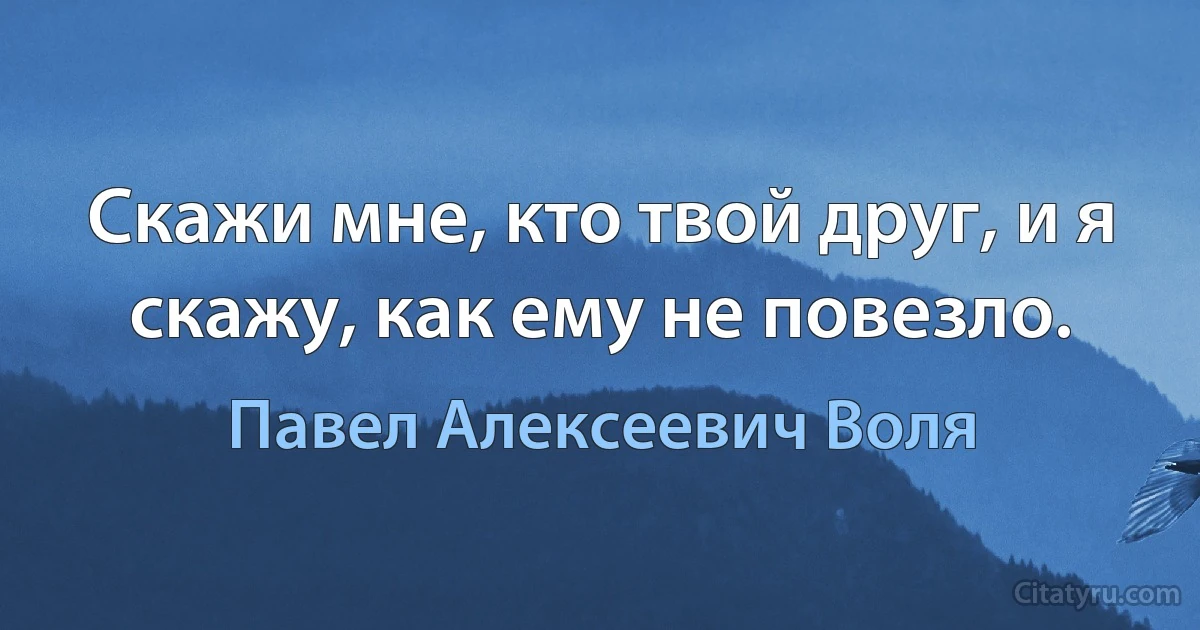 Скажи мне, кто твой друг, и я скажу, как ему не повезло. (Павел Алексеевич Воля)