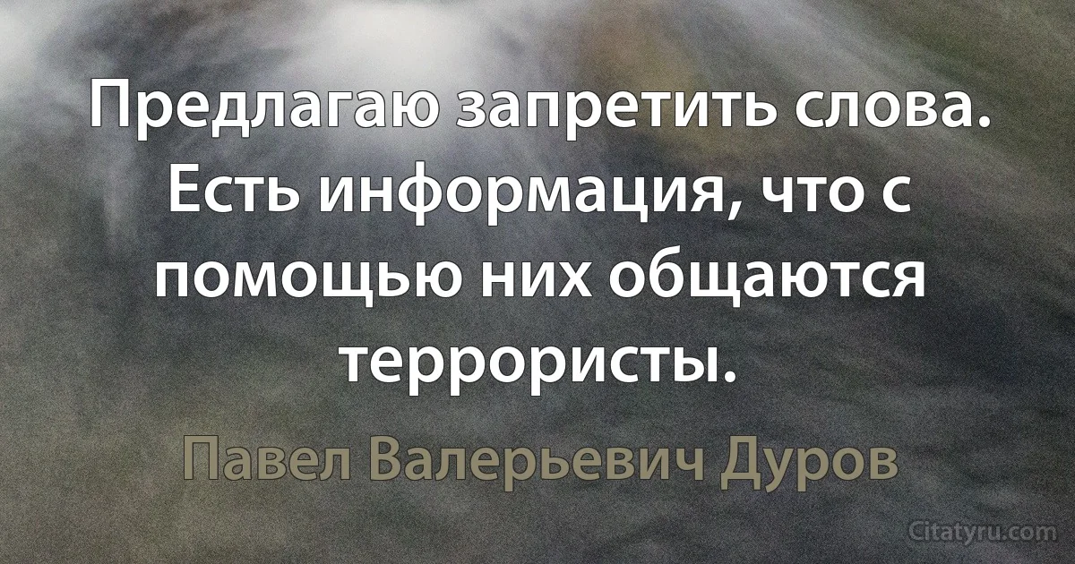 Предлагаю запретить слова. Есть информация, что с помощью них общаются террористы. (Павел Валерьевич Дуров)