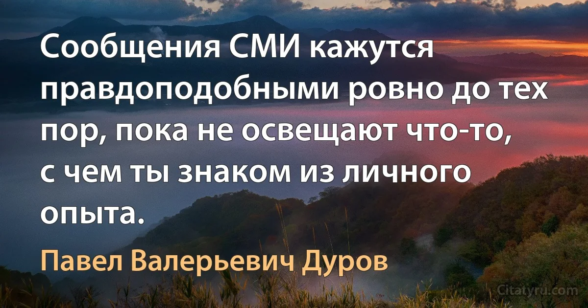 Сообщения СМИ кажутся правдоподобными ровно до тех пор, пока не освещают что-то, с чем ты знаком из личного опыта. (Павел Валерьевич Дуров)