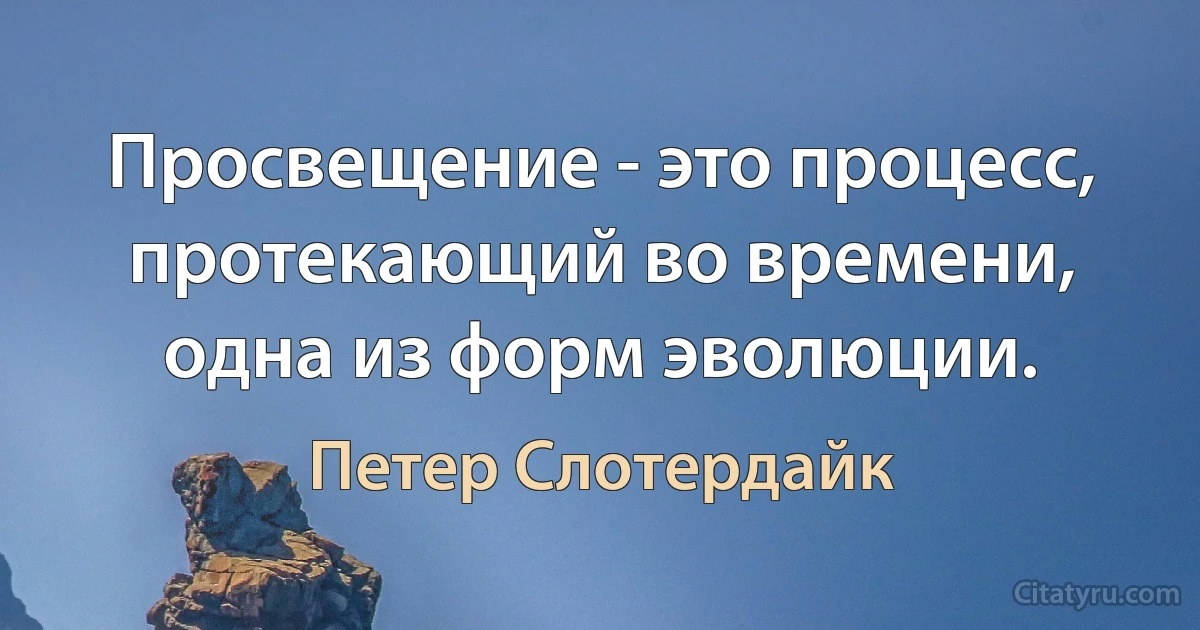 Просвещение - это процесс, протекающий во времени, одна из форм эволюции. (Петер Слотердайк)