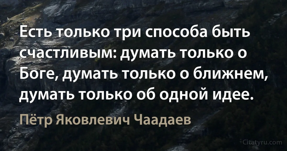 Есть только три способа быть счастливым: думать только о Боге, думать только о ближнем, думать только об одной идее. (Пётр Яковлевич Чаадаев)