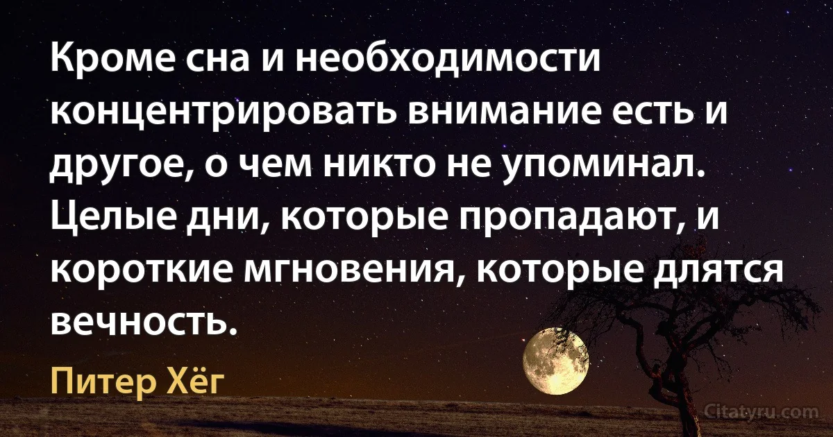 Кроме сна и необходимости концентрировать внимание есть и другое, о чем никто не упоминал. Целые дни, которые пропадают, и короткие мгновения, которые длятся вечность. (Питер Хёг)