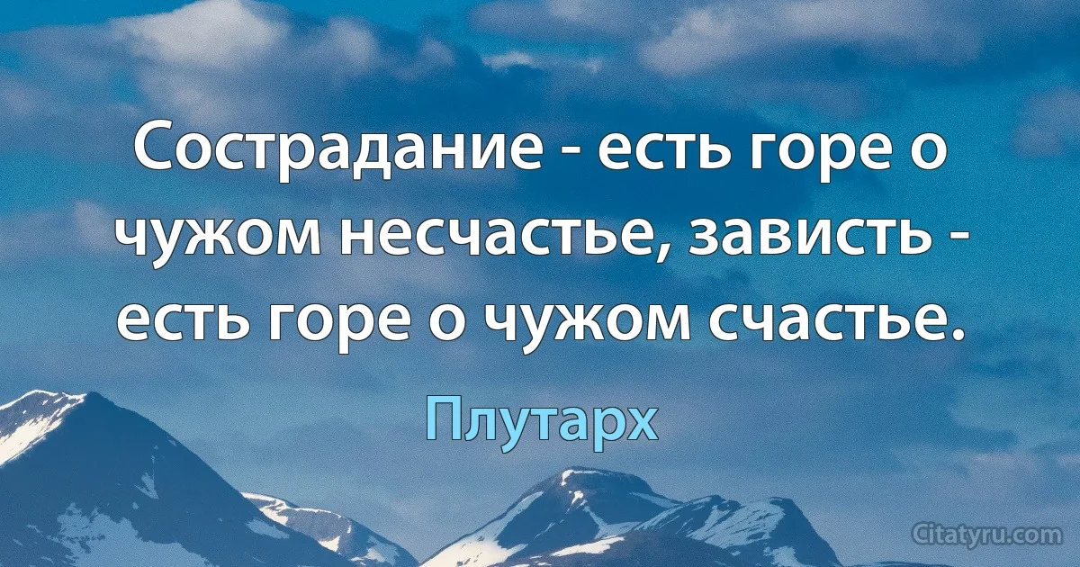 Сострадание - есть горе о чужом несчастье, зависть - есть горе о чужом счастье. (Плутарх)