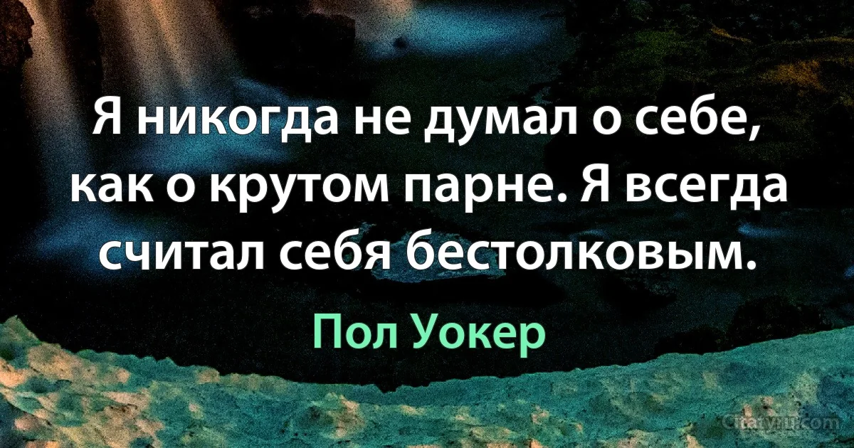 Я никогда не думал о себе, как о крутом парне. Я всегда считал себя бестолковым. (Пол Уокер)