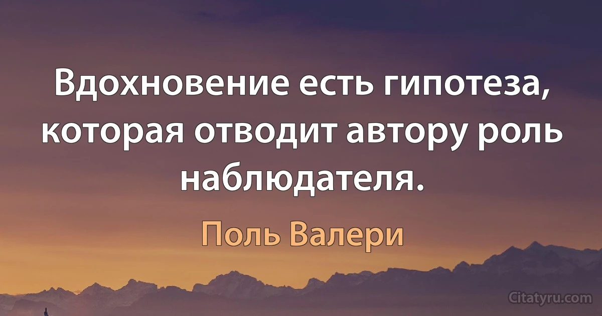 Вдохновение есть гипотеза, которая отводит автору роль наблюдателя. (Поль Валери)