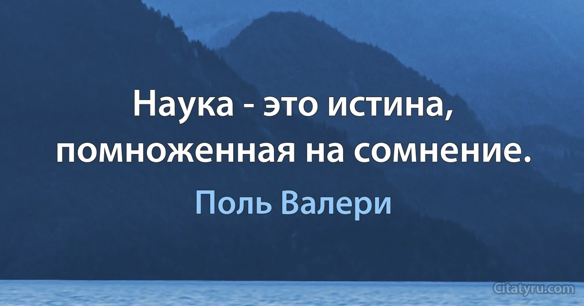 Наука - это истина, помноженная на сомнение. (Поль Валери)