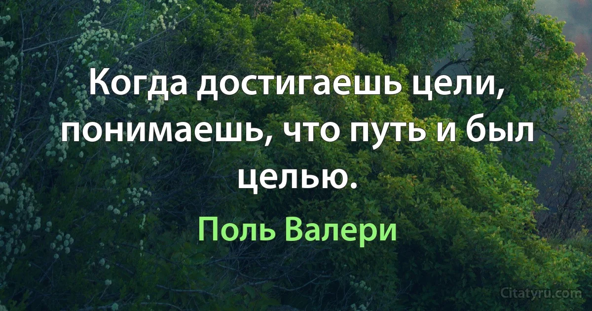 Когда достигаешь цели, понимаешь, что путь и был целью. (Поль Валери)