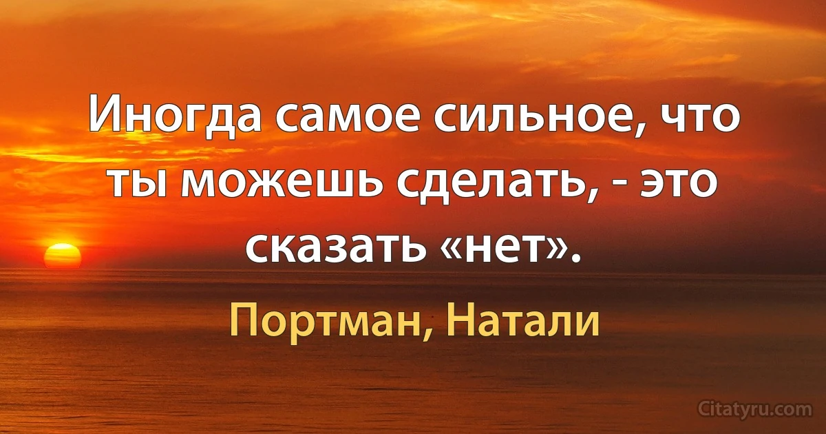 Иногда самое сильное, что ты можешь сделать, - это сказать «нет». (Портман, Натали)