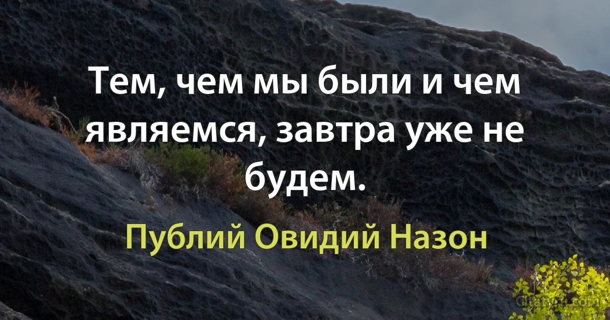 Тем, чем мы были и чем являемся, завтра уже не будем. (Публий Овидий Назон)