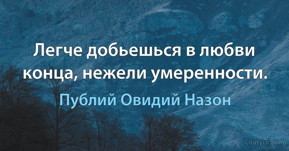 Легче добьешься в любви конца, нежели умеренности. (Публий Овидий Назон)