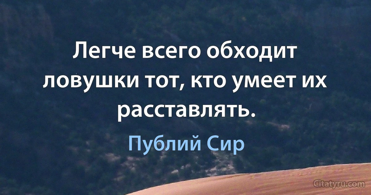 Легче всего обходит ловушки тот, кто умеет их расставлять. (Публий Сир)