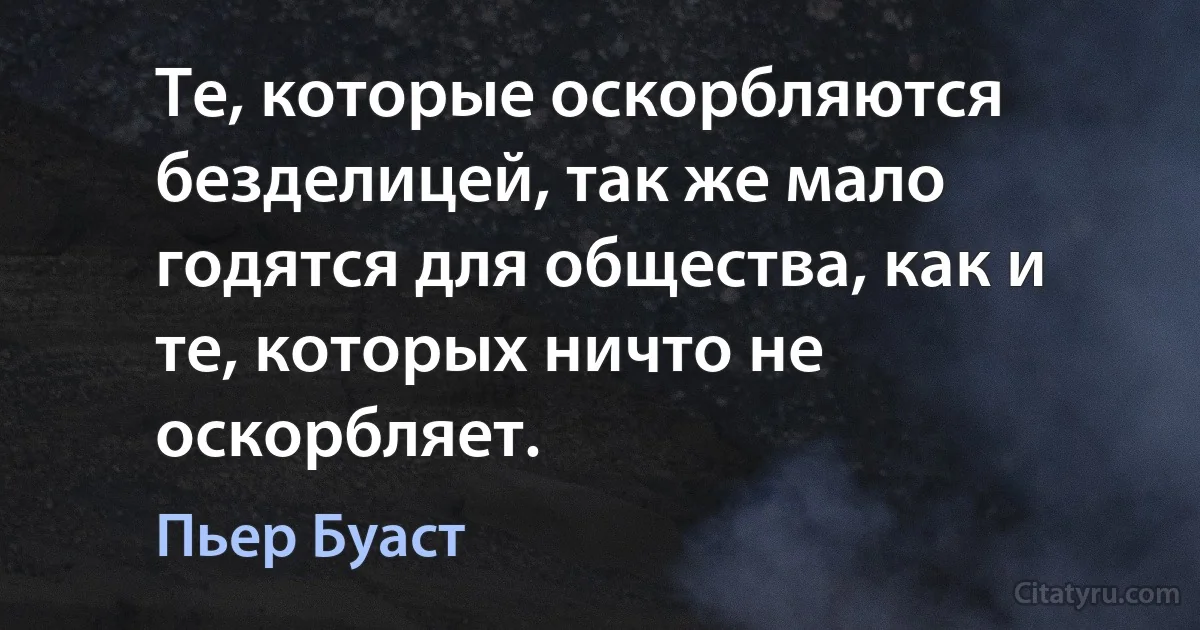 Те, которые оскорбляются безделицей, так же мало годятся для общества, как и те, которых ничто не оскорбляет. (Пьер Буаст)