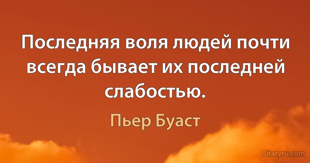 Последняя воля людей почти всегда бывает их последней слабостью. (Пьер Буаст)