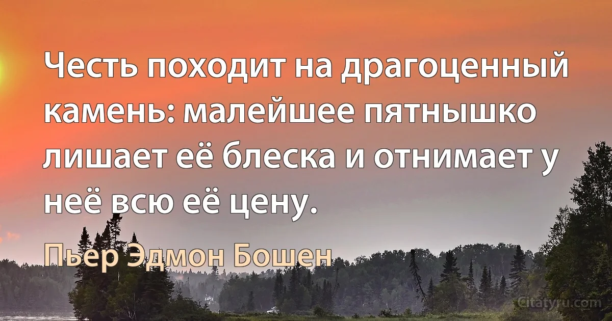 Честь походит на драгоценный камень: малейшее пятнышко лишает её блеска и отнимает у неё всю её цену. (Пьер Эдмон Бошен)