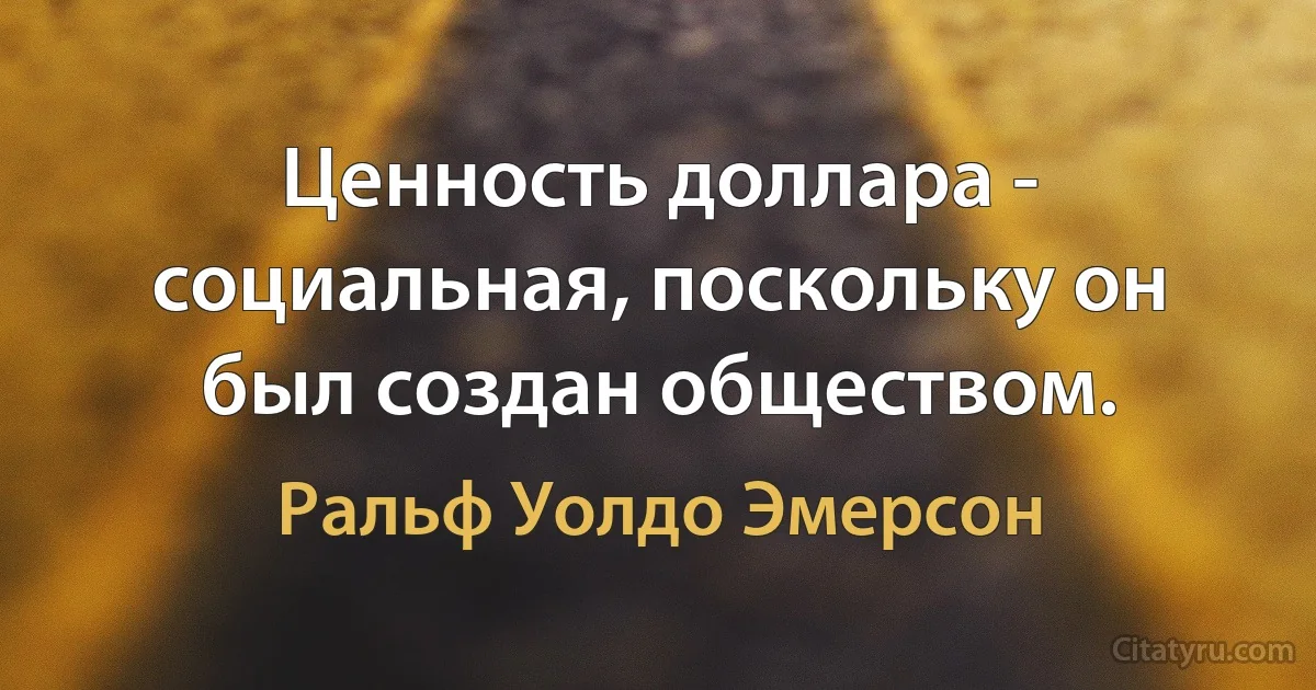 Ценность доллара - социальная, поскольку он был создан обществом. (Ральф Уолдо Эмерсон)