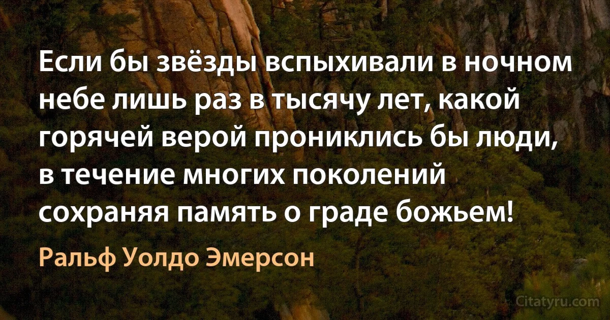 Если бы звёзды вспыхивали в ночном небе лишь раз в тысячу лет, какой горячей верой прониклись бы люди, в течение многих поколений сохраняя память о граде божьем! (Ральф Уолдо Эмерсон)