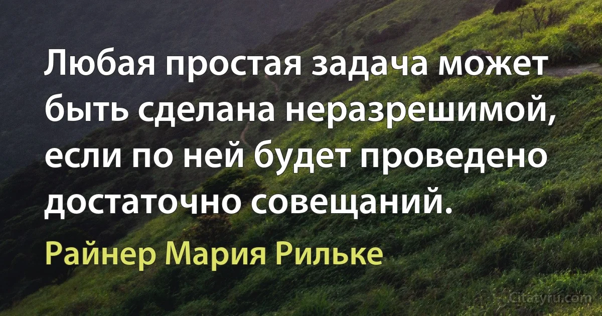 Любая простая задача может быть сделана неразрешимой, если по ней будет проведено достаточно совещаний. (Райнер Мария Рильке)