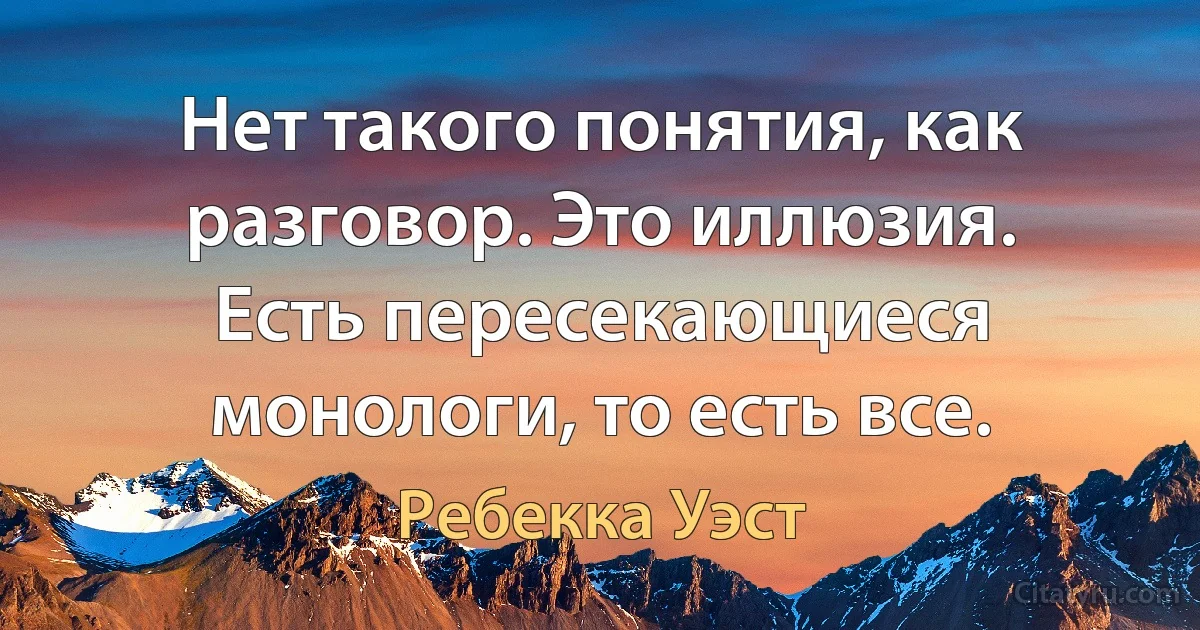 Нет такого понятия, как разговор. Это иллюзия. Есть пересекающиеся монологи, то есть все. (Ребекка Уэст)