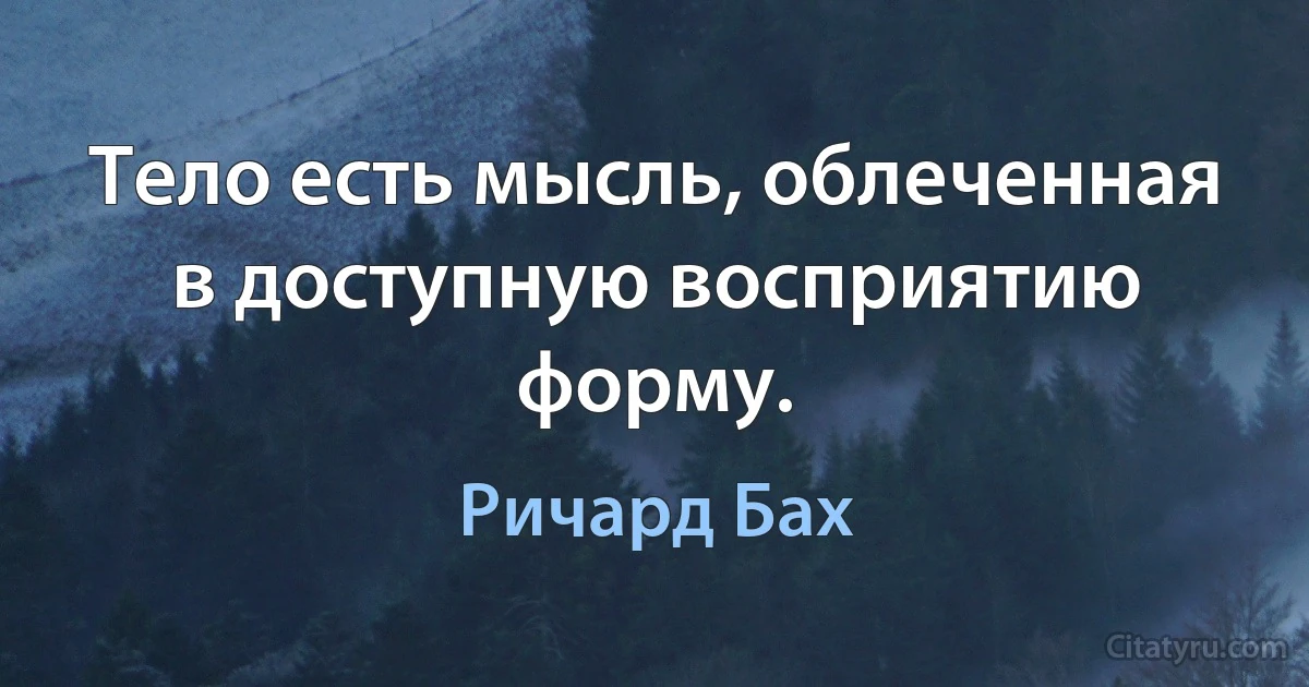 Тело есть мысль, облеченная в доступную восприятию форму. (Ричард Бах)