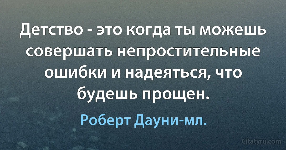 Детство - это когда ты можешь совершать непростительные ошибки и надеяться, что будешь прощен. (Роберт Дауни-мл.)