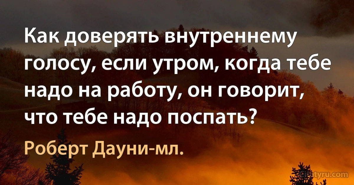 Как доверять внутреннему голосу, если утром, когда тебе надо на работу, он говорит, что тебе надо поспать? (Роберт Дауни-мл.)