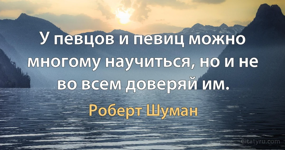 У певцов и певиц можно многому научиться, но и не во всем доверяй им. (Роберт Шуман)