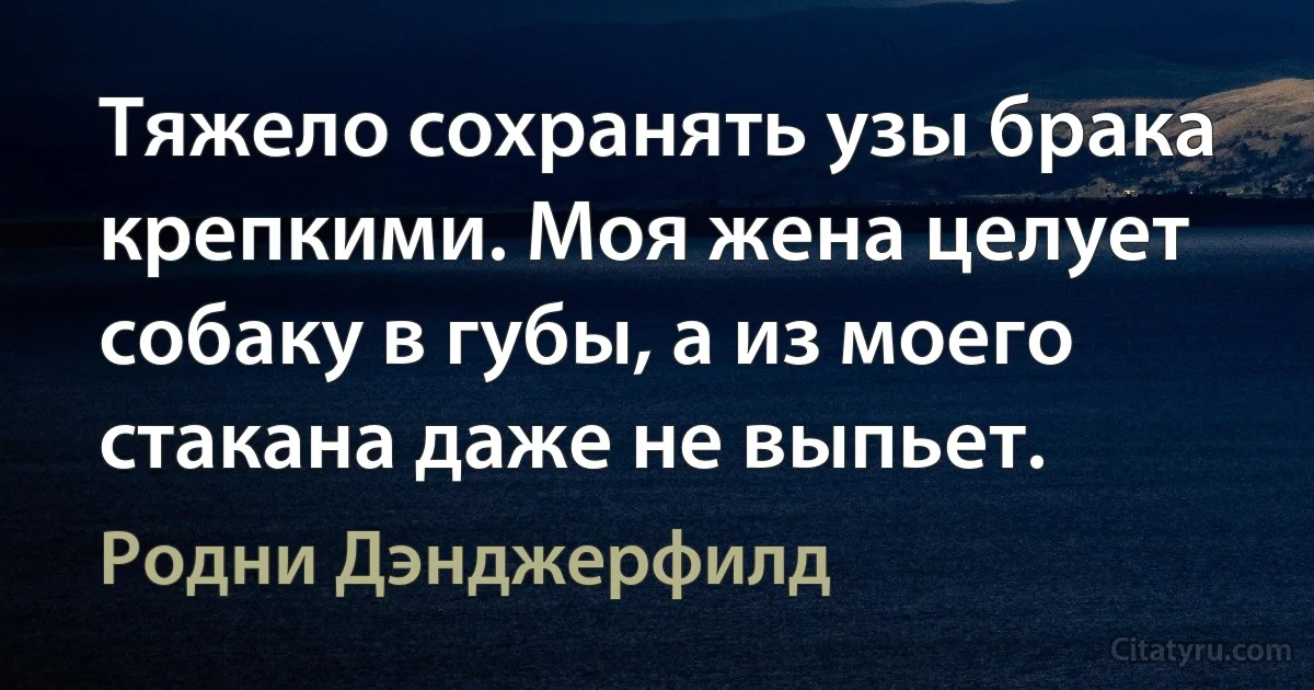 Тяжело сохранять узы брака крепкими. Моя жена целует собаку в губы, а из моего стакана даже не выпьет. (Родни Дэнджерфилд)