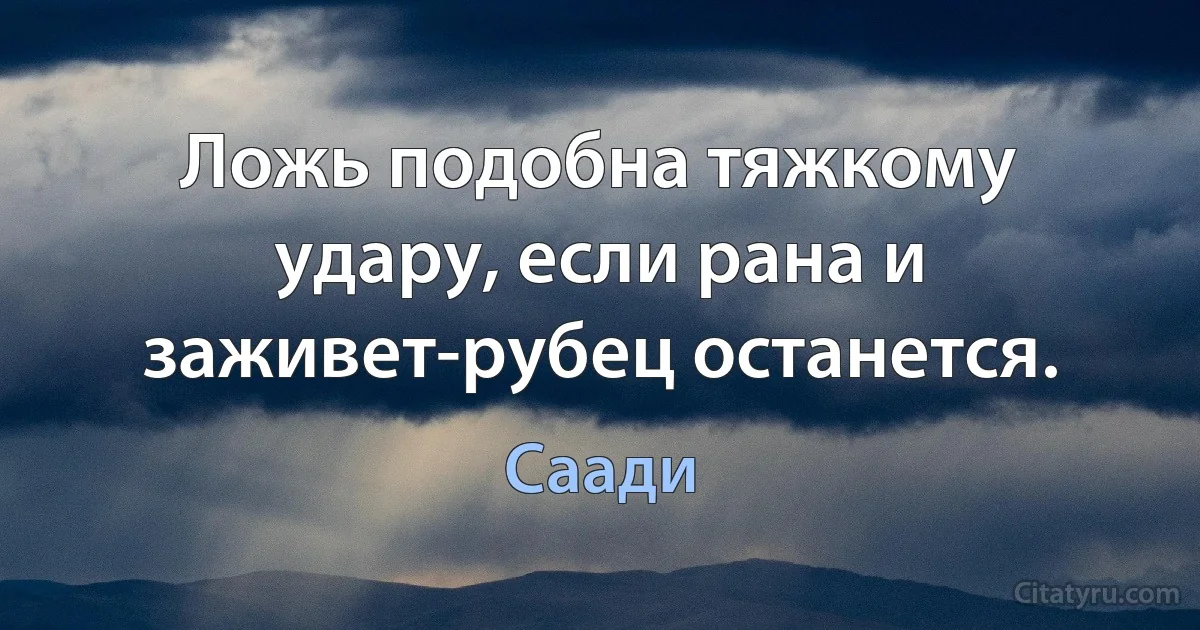 Ложь подобна тяжкому удару, если рана и заживет-рубец останется. (Саади)