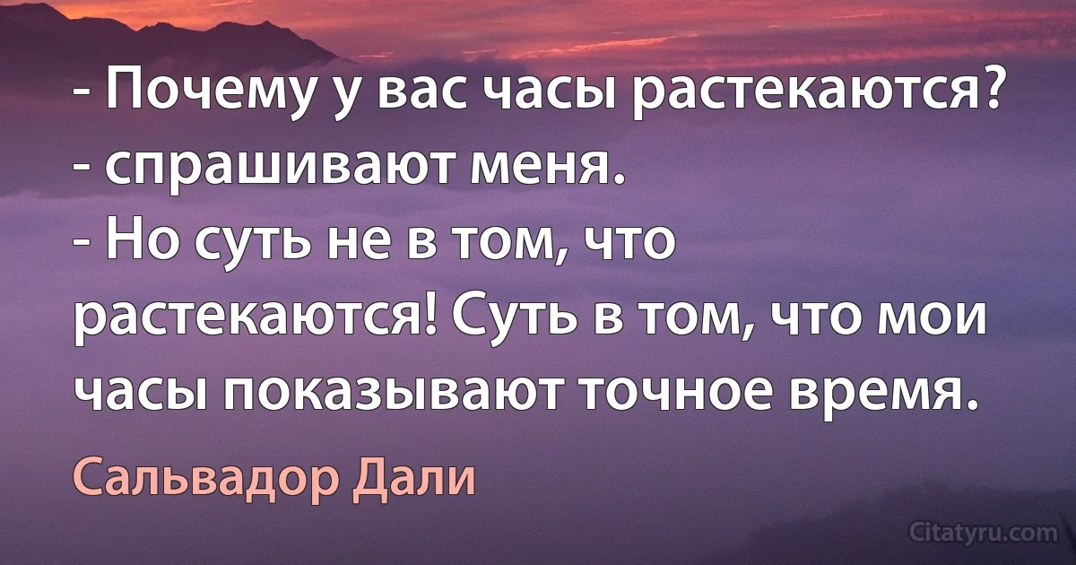 - Почему у вас часы растекаются? - спрашивают меня.
- Но суть не в том, что растекаются! Суть в том, что мои часы показывают точное время. (Сальвадор Дали)