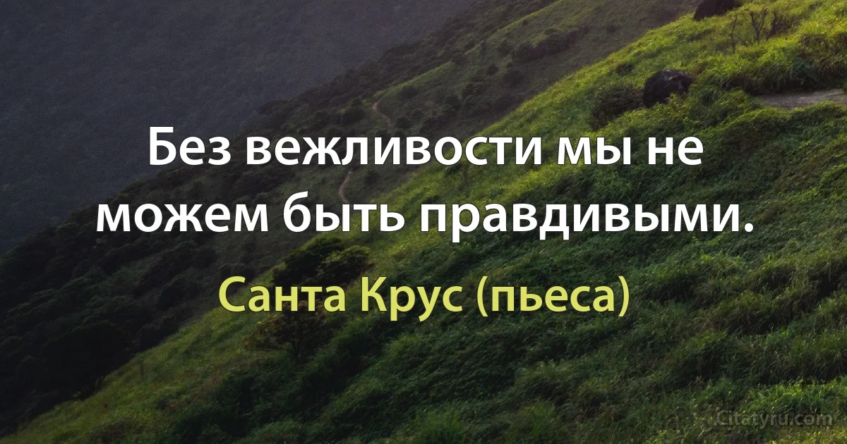 Без вежливости мы не можем быть правдивыми. (Санта Крус (пьеса))