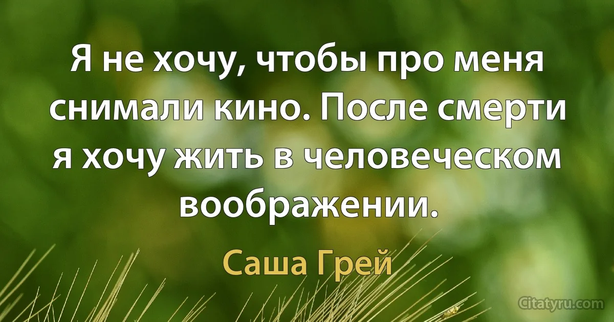 Я не хочу, чтобы про меня снимали кино. После смерти я хочу жить в человеческом воображении. (Саша Грей)