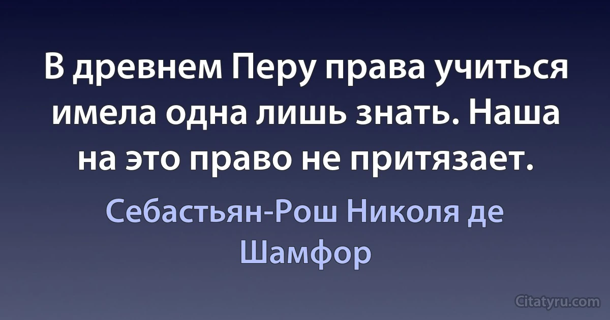 В древнем Перу права учиться имела одна лишь знать. Наша на это право не притязает. (Себастьян-Рош Николя де Шамфор)