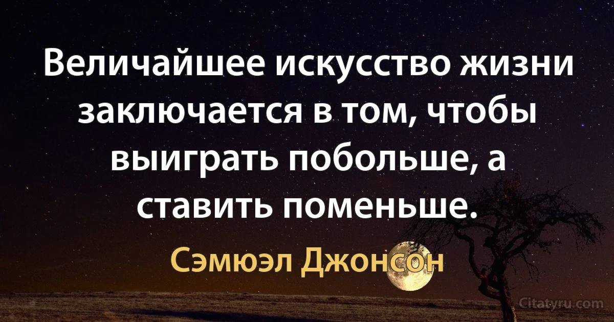 Величайшее искусство жизни заключается в том, чтобы выиграть побольше, а ставить поменьше. (Сэмюэл Джонсон)