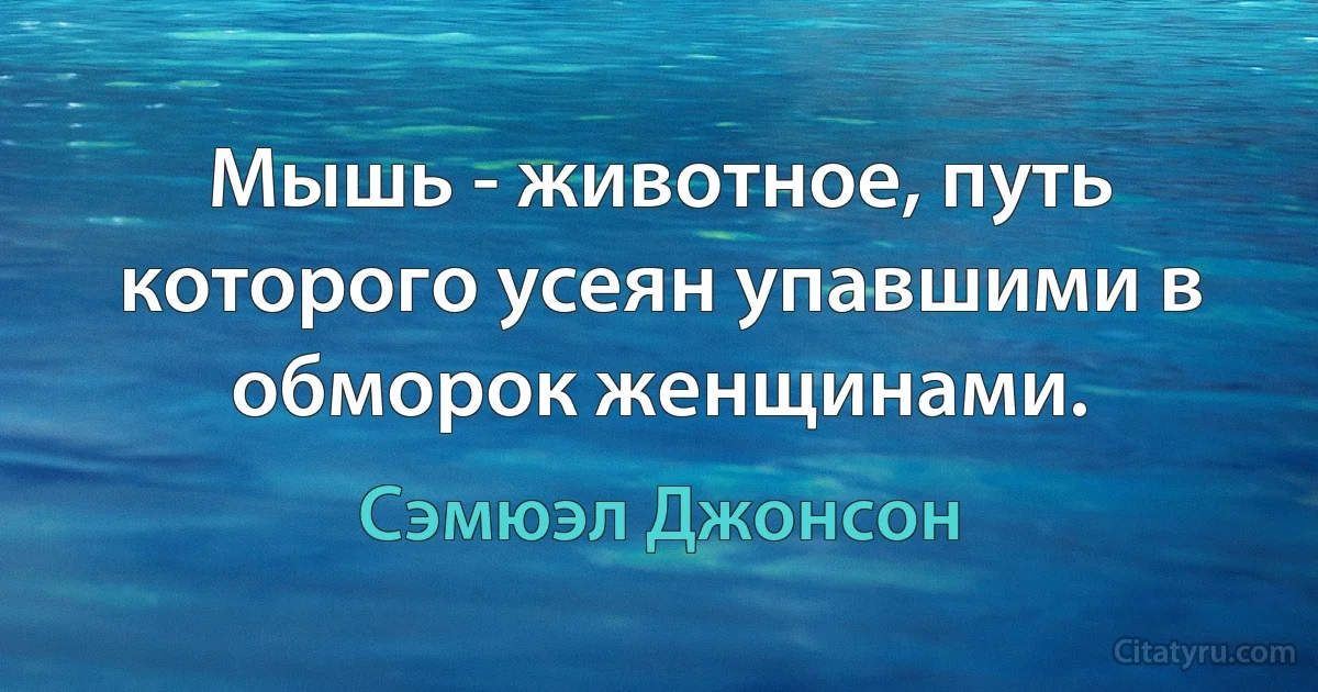 Мышь - животное, путь которого усеян упавшими в обморок женщинами. (Сэмюэл Джонсон)