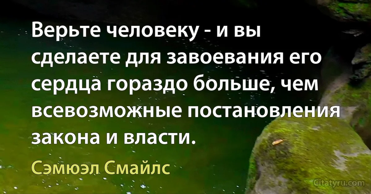 Верьте человеку - и вы сделаете для завоевания его сердца гораздо больше, чем всевозможные постановления закона и власти. (Сэмюэл Смайлс)