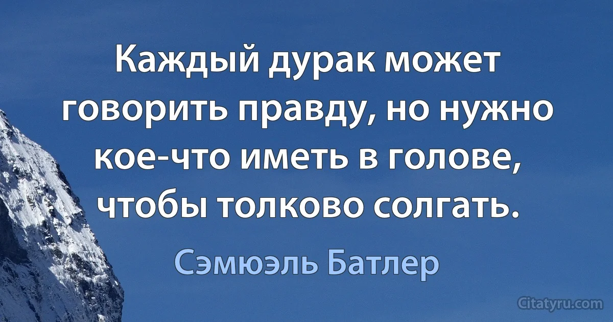 Каждый дурак может говорить правду, но нужно кое-что иметь в голове, чтобы толково солгать. (Сэмюэль Батлер)