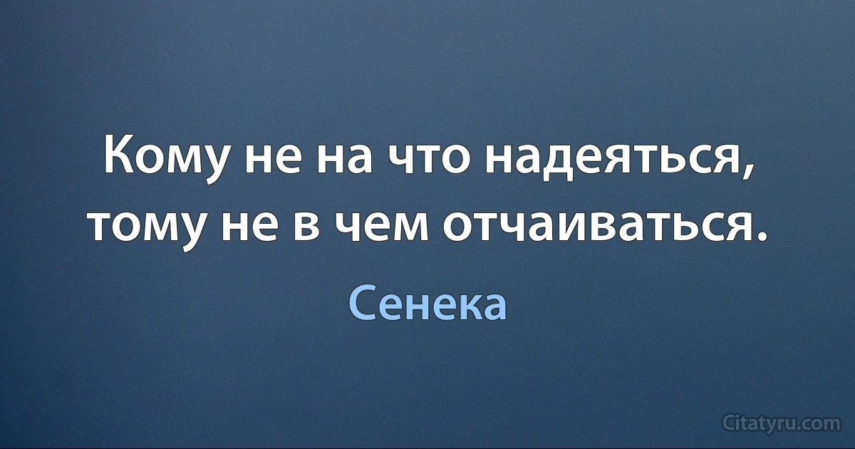 Кому не на что надеяться, тому не в чем отчаиваться. (Сенека)