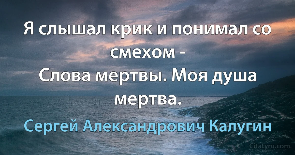 Я слышал крик и понимал со смехом -
Слова мертвы. Моя душа мертва. (Сергей Александрович Калугин)