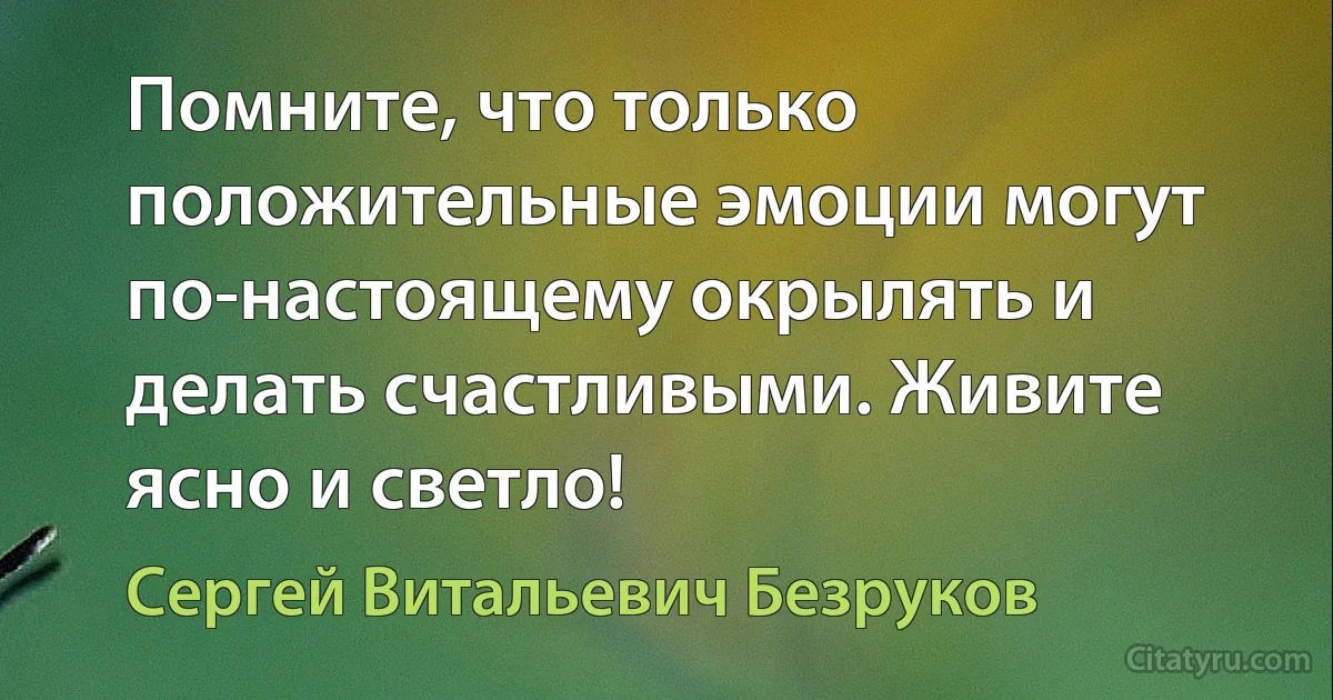 Помните, что только положительные эмоции могут по-настоящему окрылять и делать счастливыми. Живите ясно и светло! (Сергей Витальевич Безруков)