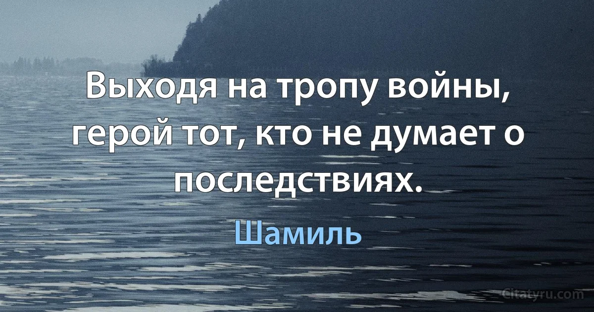 Выходя на тропу войны, герой тот, кто не думает о последствиях. (Шамиль)