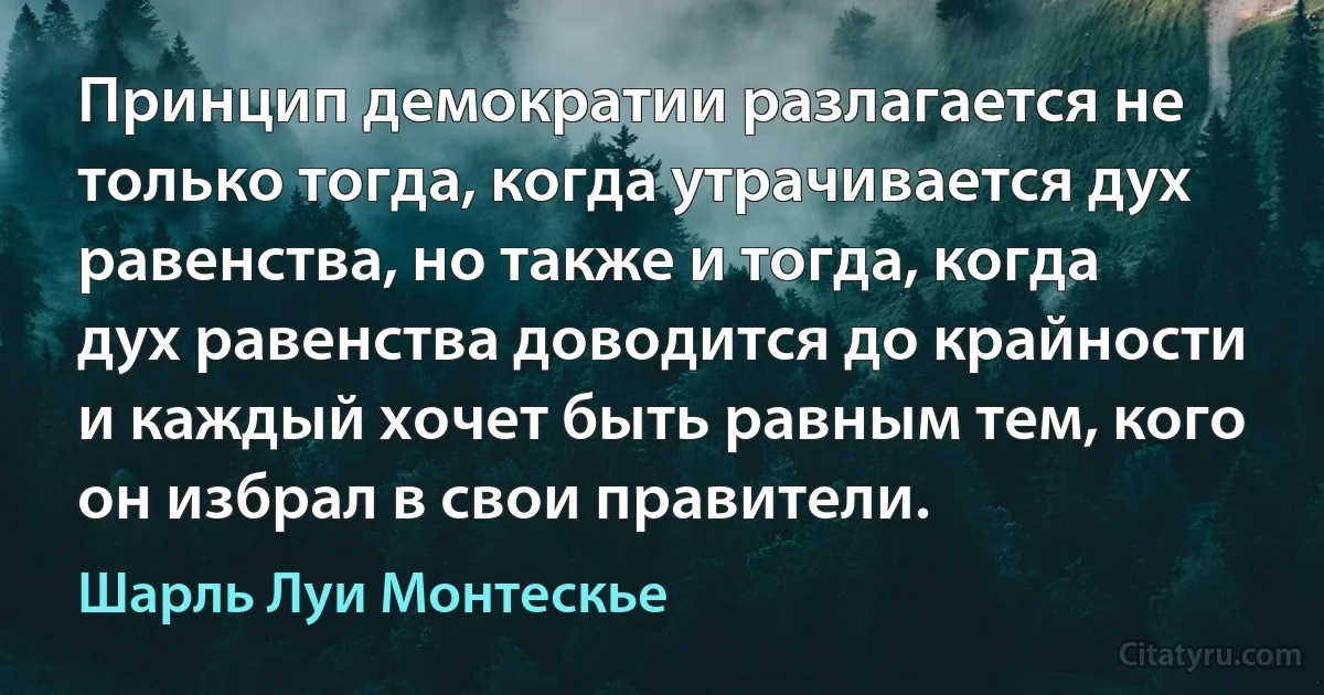 Принцип демократии разлагается не только тогда, когда утрачивается дух равенства, но также и тогда, когда дух равенства доводится до крайности и каждый хочет быть равным тем, кого он избрал в свои правители. (Шарль Луи Монтескье)