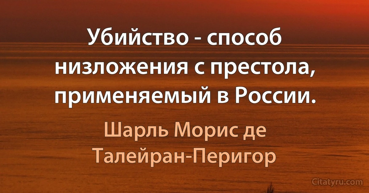 Убийство - способ низложения с престола, применяемый в России. (Шарль Морис де Талейран-Перигор)