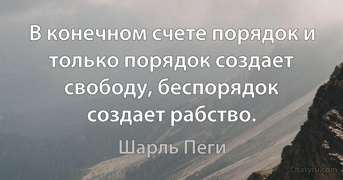 В конечном счете порядок и только порядок создает свободу, беспорядок создает рабство. (Шарль Пеги)