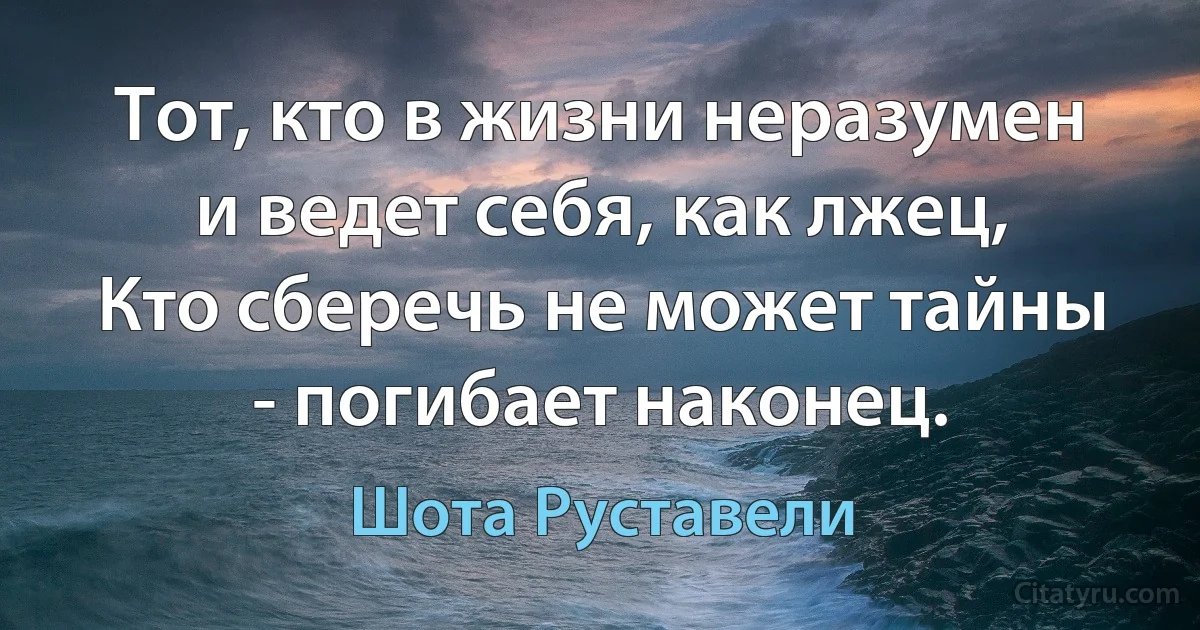 Тот, кто в жизни неразумен и ведет себя, как лжец,
Кто сберечь не может тайны - погибает наконец. (Шота Руставели)