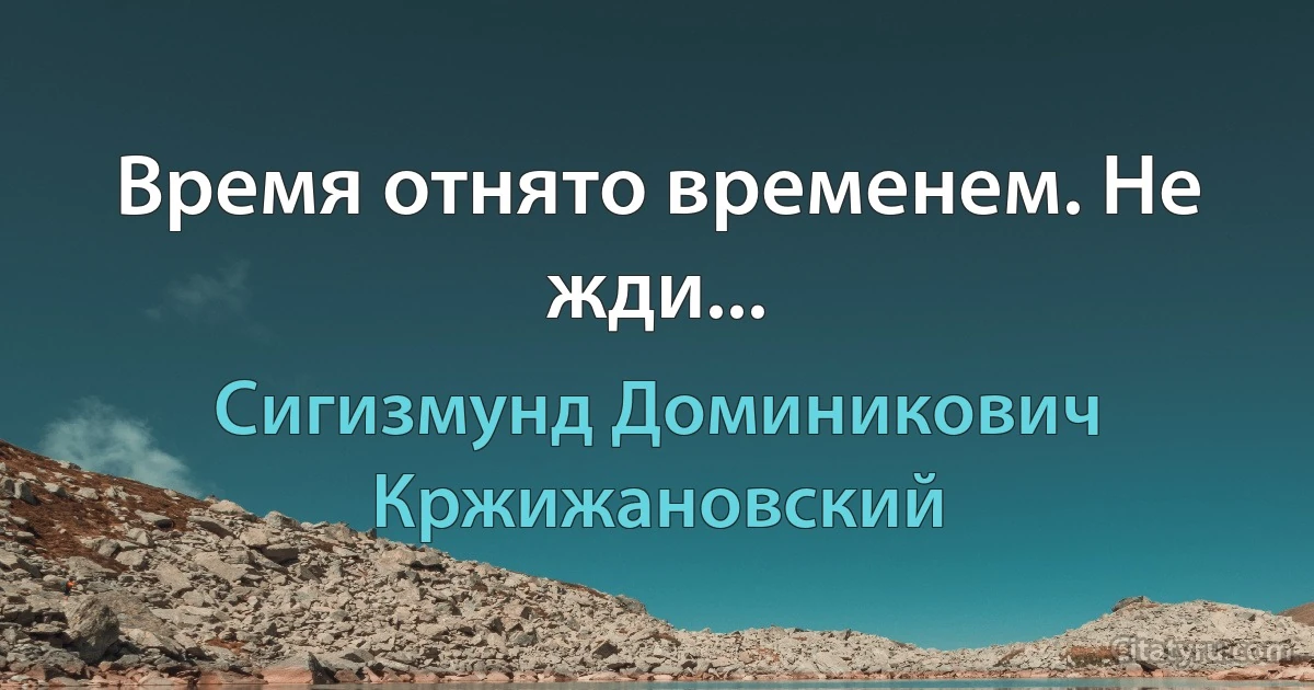 Время отнято временем. Не жди... (Сигизмунд Доминикович Кржижановский)