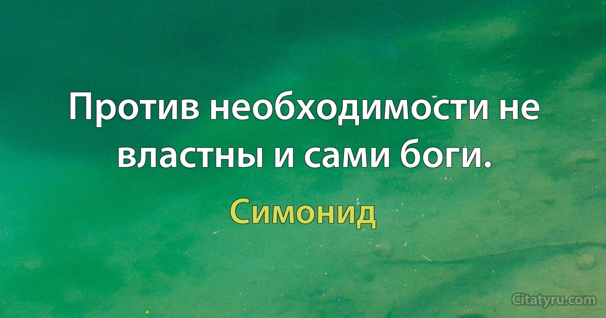 Против необходимости не властны и сами боги. (Симонид)