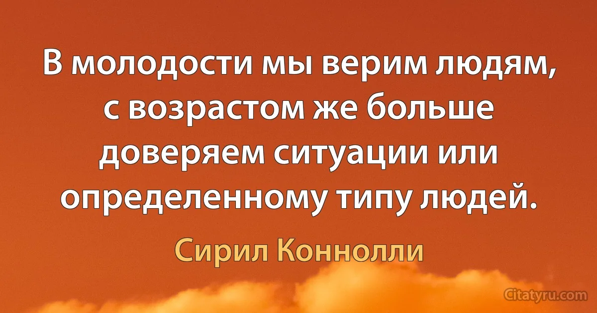 В молодости мы верим людям, с возрастом же больше доверяем ситуации или определенному типу людей. (Сирил Коннолли)