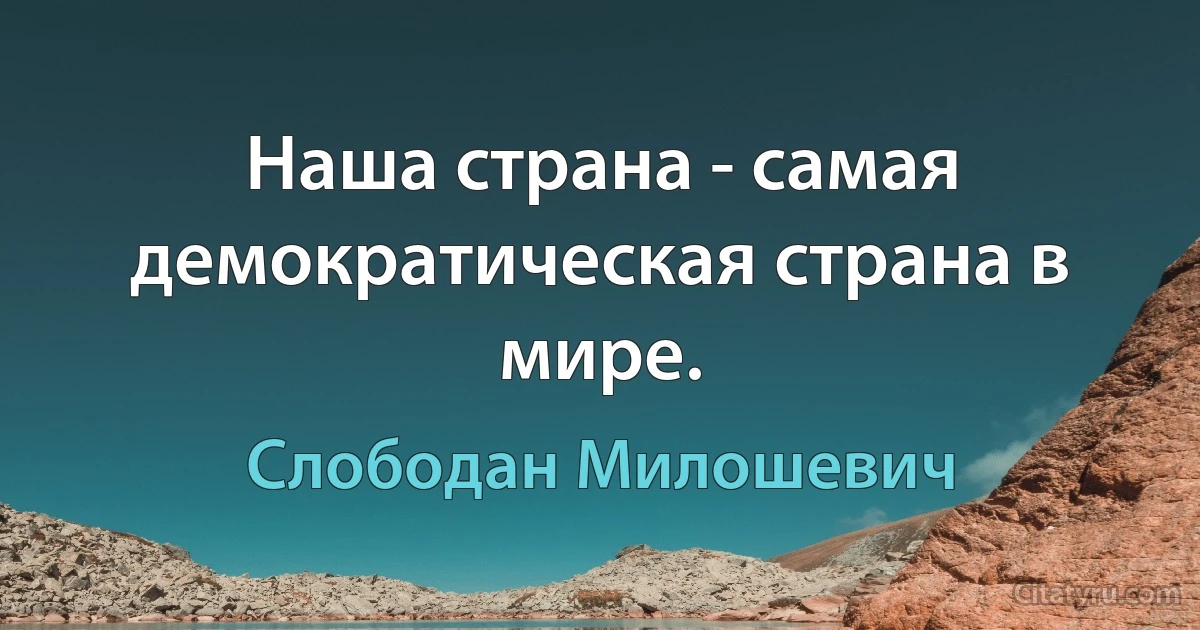 Наша страна - самая демократическая страна в мире. (Слободан Милошевич)